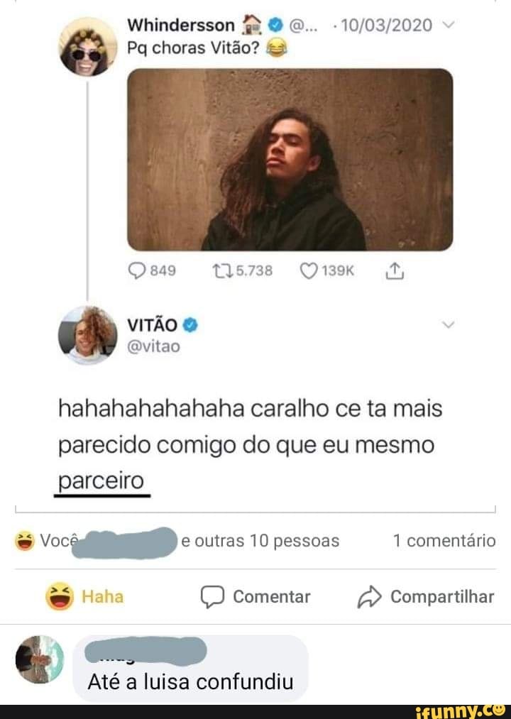 10/03/2020 Pq choras
vitão?
hahahahahahaha caralho ce ta mais
parecido comigo do que eu mesmo
parceiro
e pessoas
SE Comentar Paper Ta
E veres
Até a luisa confundiu