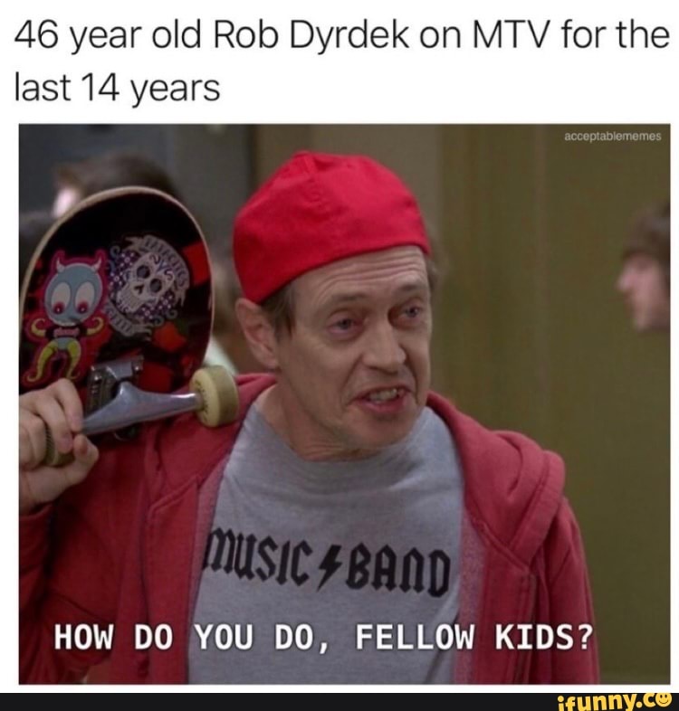 46 year old Rob Dyrdek on MTV for the last 14 years
HOW DO YOU DO, FELLOW KIDS?