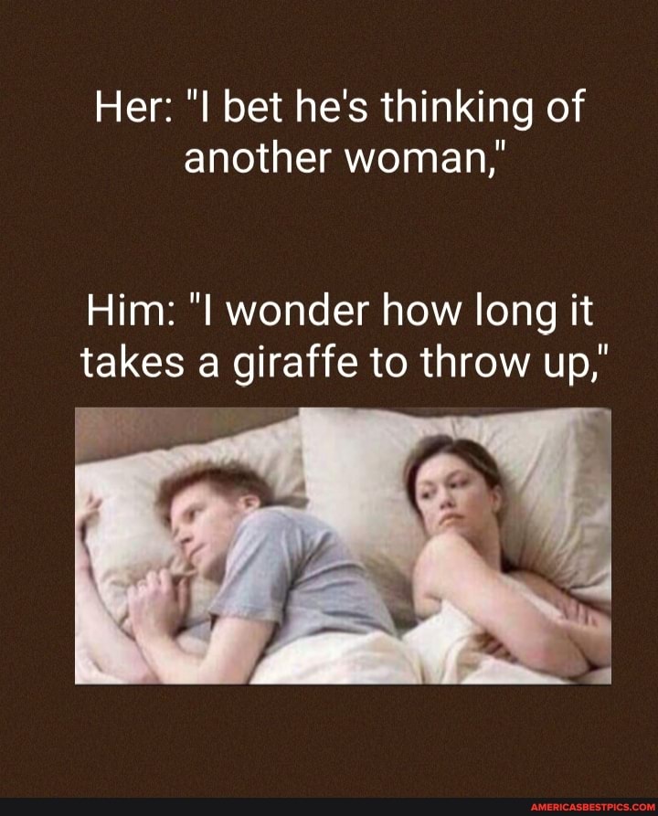 Her: bet he's thinking of another woman,'
Him: "I wonder how long it takes a giraffe to throw up,
il