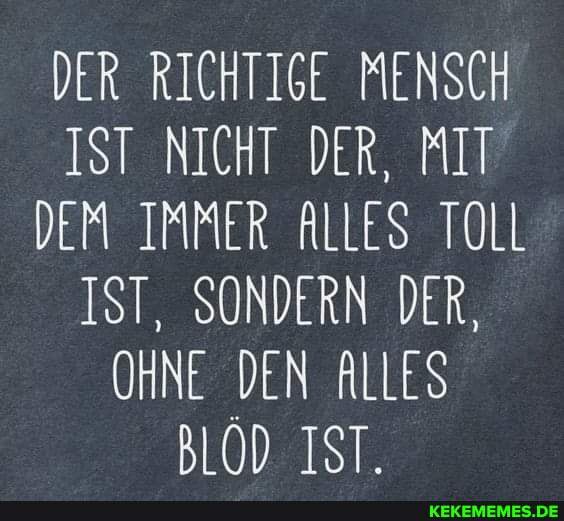 DER RICHTIGE MENSCH IST NICHT DER, MIT DEM IMMER ALLES TOLL IST