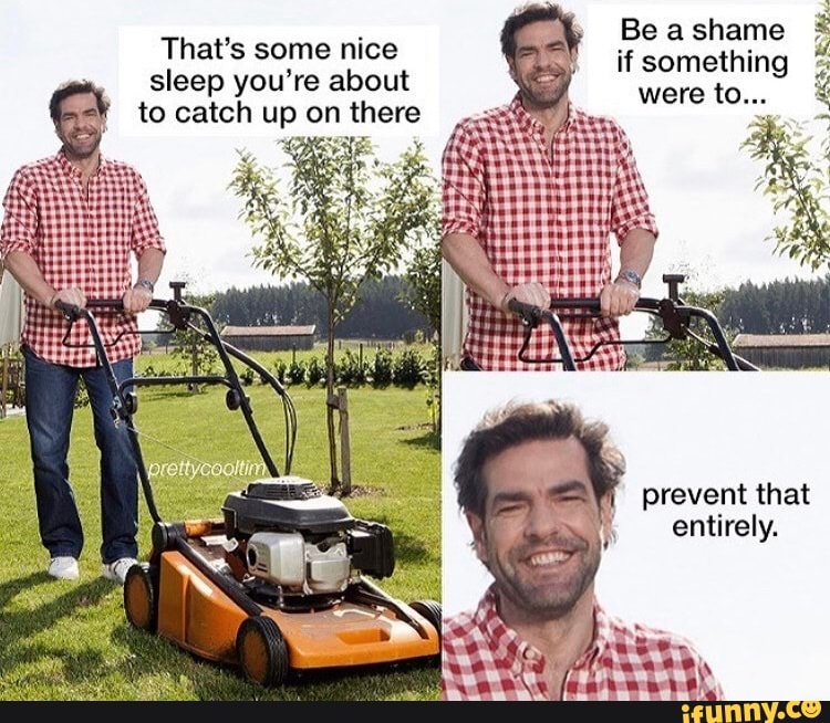 Be shane if something were to...
That's some nice sleep you're about to catch up on there
prevent that entirely.