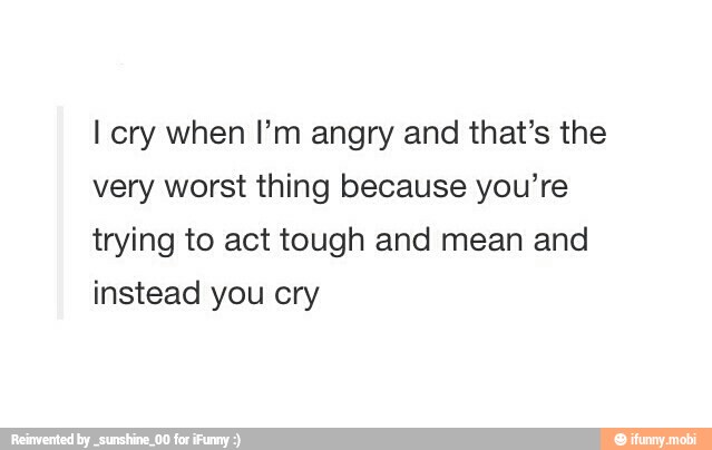 I cry when I'm angry and that's the
very worst thing because you're
trying to act tough and mean and
instead you cry