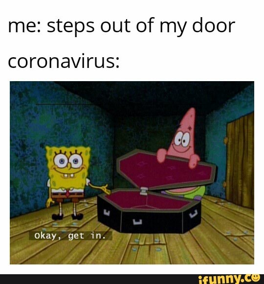 me: steps out of my door
coronavirus:
Okay, get in.