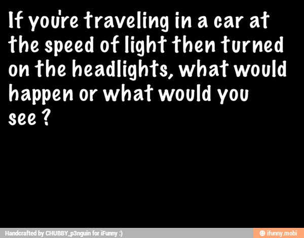 If youre traveling in a car at
the speed of light then turned
on the headlights, what would
happen or what would you
see?