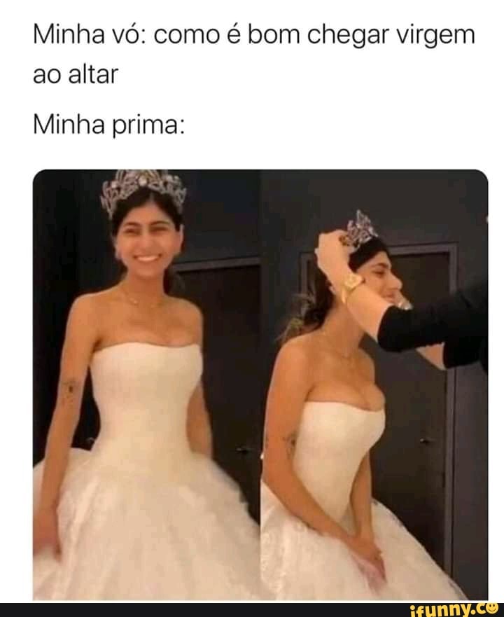 Minha vó: como é bom chegar virgem ao altar
Minha prima: