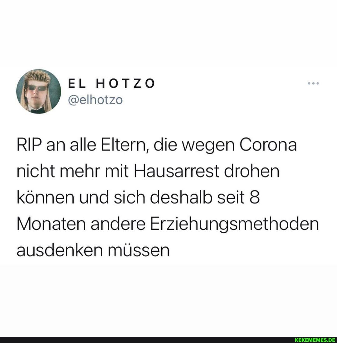 RIP an alle Eltern, die wegen Corona nicht mehr mit Hausarrest drohen können und sich deshalb seit
Monaten andere Erziehungsmethoden ausdenken müssen