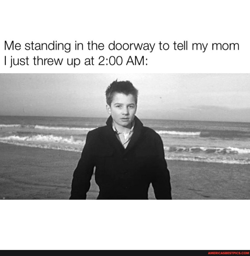 Me standing in the doorway to tell my mom I just threw up at AM