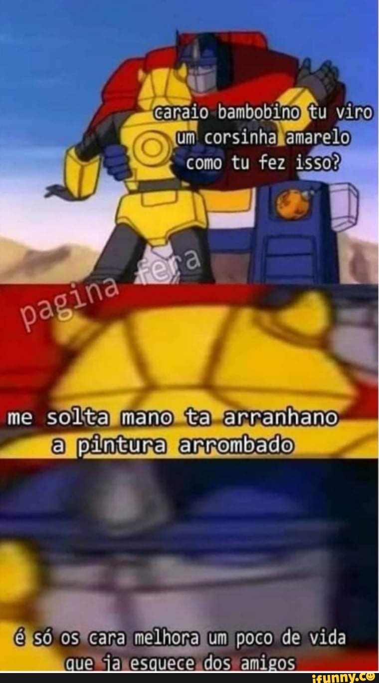 Um) corsinhai amareio
como tu fez
me solta mano ta arranhano a pintura errombado
só 09 Gara melhora um poco de vida ue Esqueca dos amigos