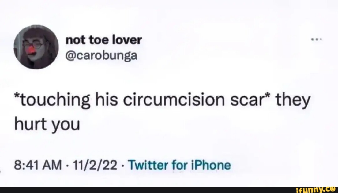 touching his circumcision scar they hurt you AM - - Twitter for