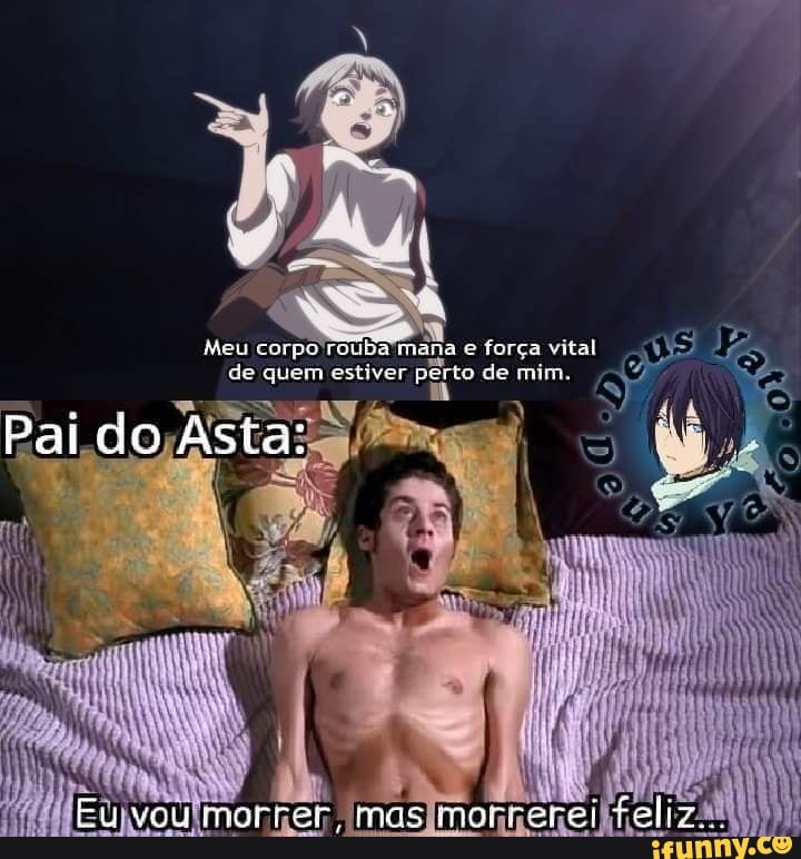 Meu corpo'rouba mana e força vital de quem estiver perto de mim.
me
Paí do Asta:
Eu vou mor:
mas RO