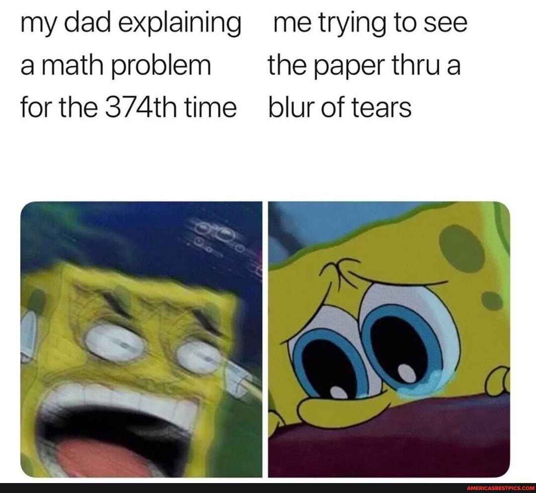my dad explaining me trying to see a math problem the paper thru a for the 374th time blur of tears