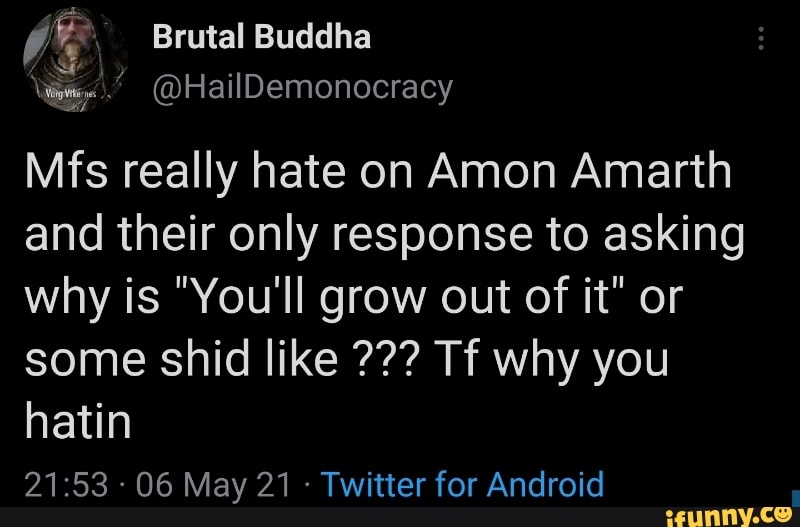 Mfs really hate on Amon Amarth and their only response to asking why is "You'll grow out of it" or some shid like Tf why you hatin
06 May 21 Twitter for Android