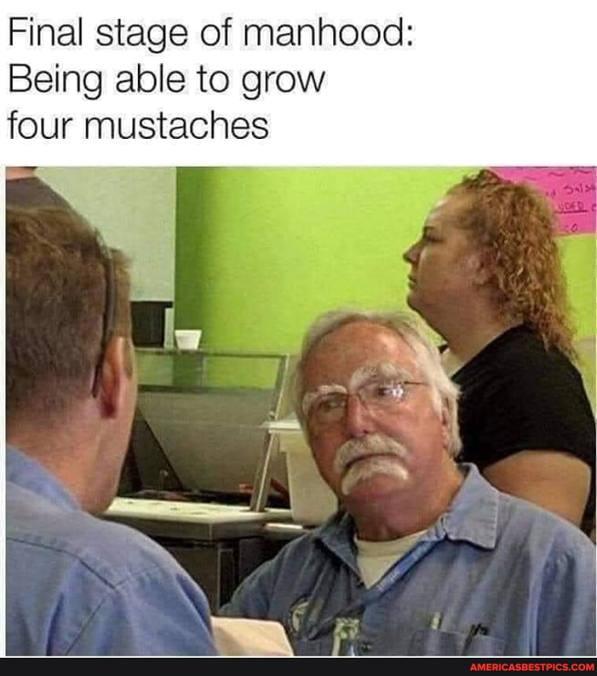 Final stage of manhood:
Being able to grow
four mustaches