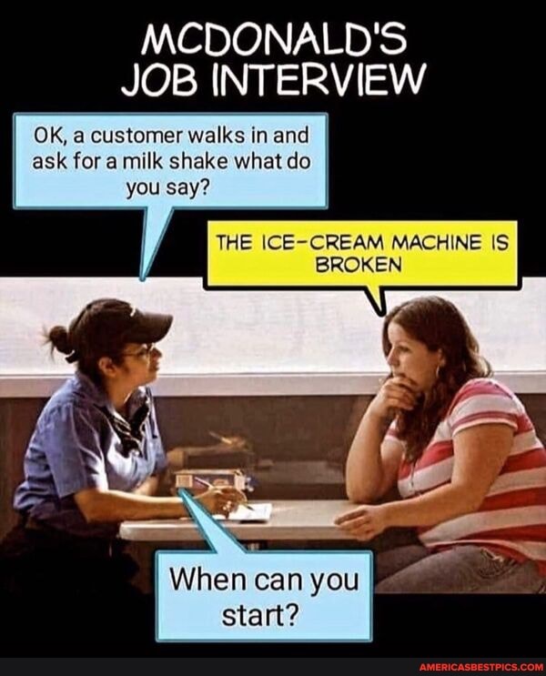 MCDONALD'S
JOB INTERVIEW
ICE-CREAM MACHING IS
BROKEN
OK, a customer walks in and ask fora milk shake what do you say?
When can you start?