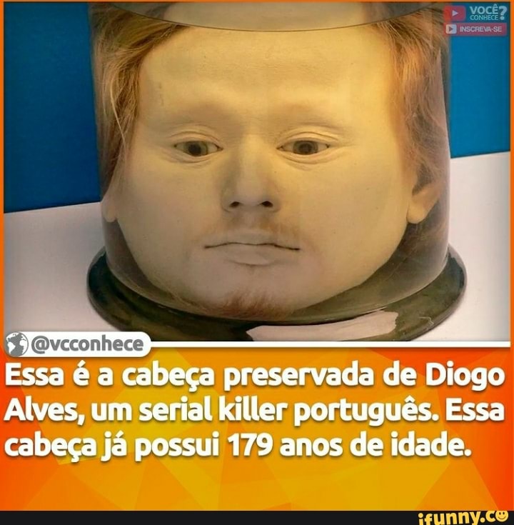 Essa é a cabeça preservada de Diogo
Alves, um serial killer português. Essa
cabeça já possui 179 anos de idade.