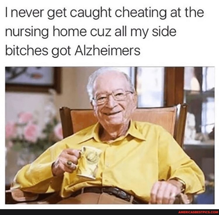 I never get caught cheating at the nursing home cuz all my side bitches got Alzheimers