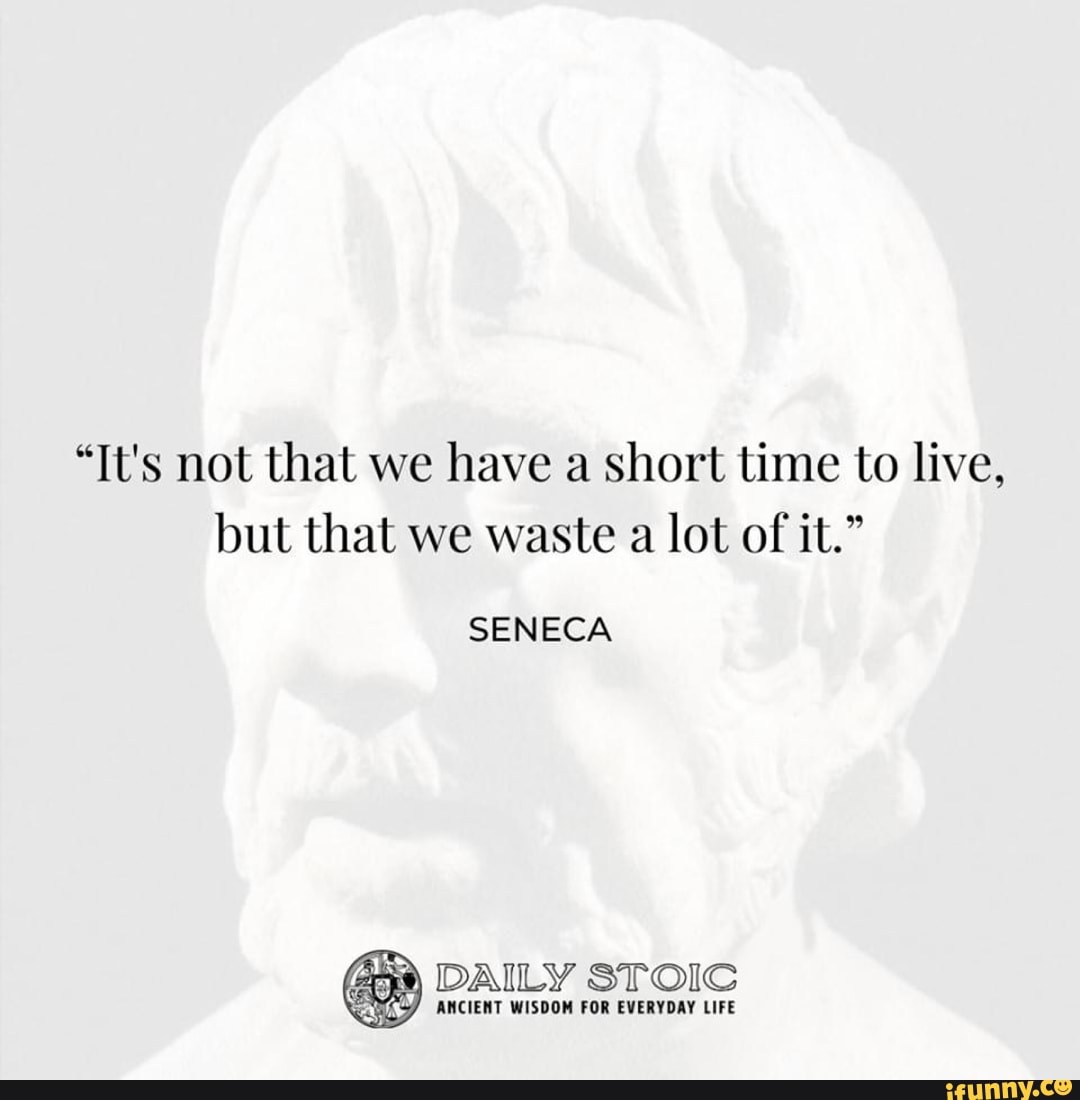 "It's not that we have a short time to live, but that we waste a lot of it." SENECA DAILY STOIC