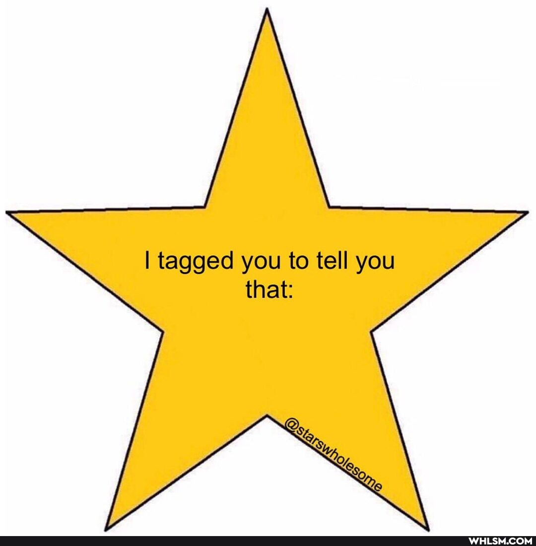 I tagged you to tell you that: