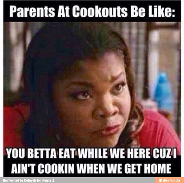 Parents At Cookouts Be Like:
ca
YOU BETTA EAT WHILE WE HERE CUZ'I
AIN'T COOKIN WHEN WE GET HOME