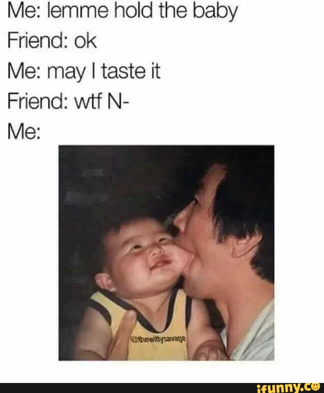 lemme hold the baby
may i taste it

jane from maine