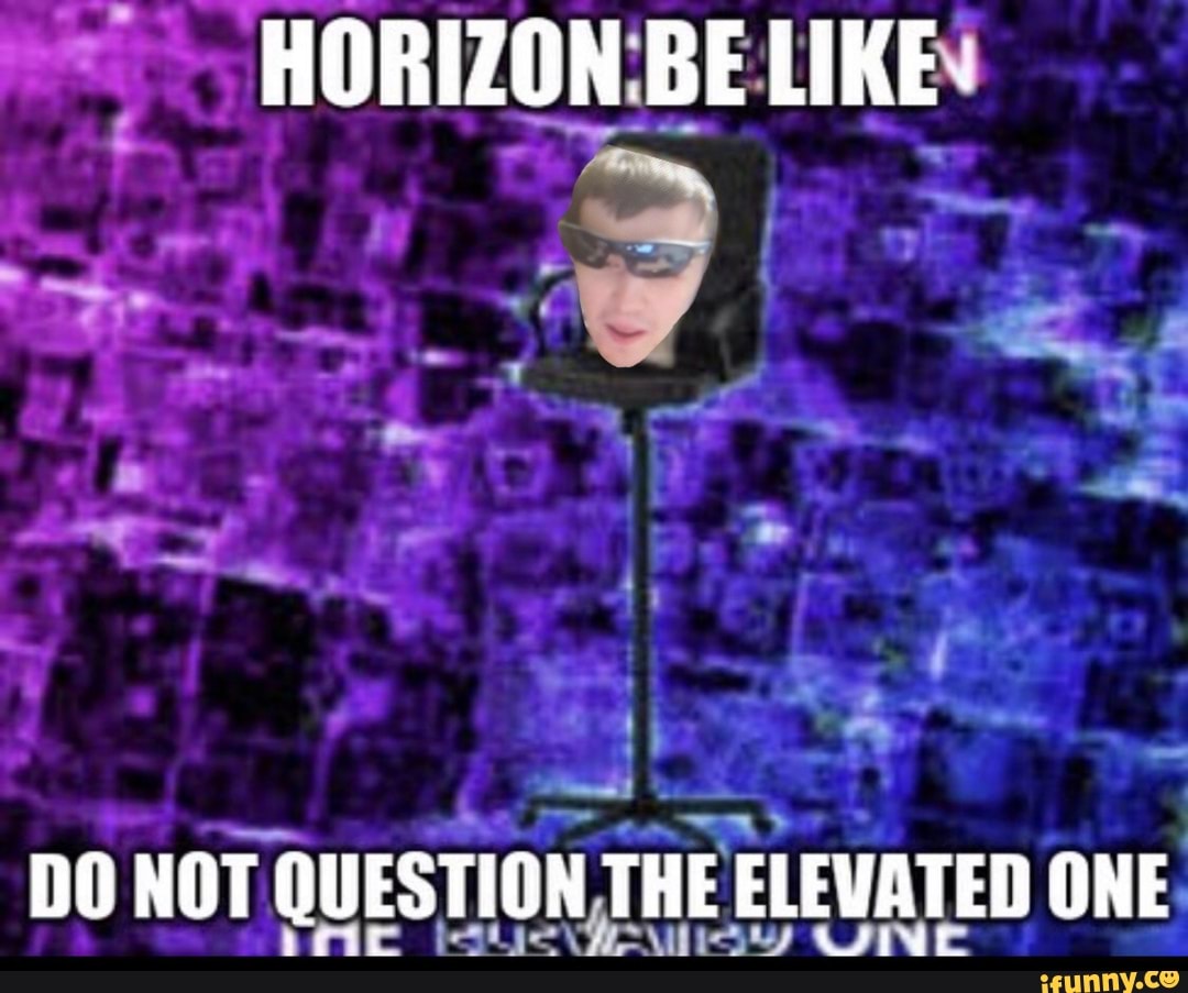 HORIZON BE LIKE.
DO NOT QUESTION THE ELEVATED ONE