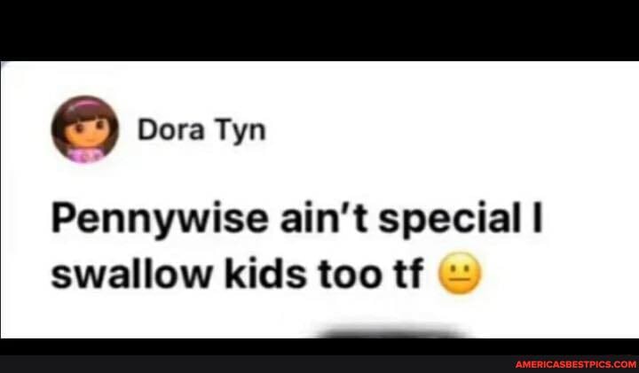 Dora Tyn
Pennywise ain't special swallow kids too tf