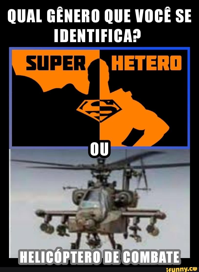QUAL GÊNERO QUE VOCÊ SE IDENTIFICA?
SUPER
HETERO
HELICÓPTERO DE COMBATE