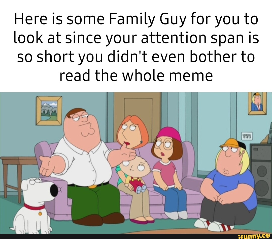 Here is some Family Guy for you to look at since your attention span is