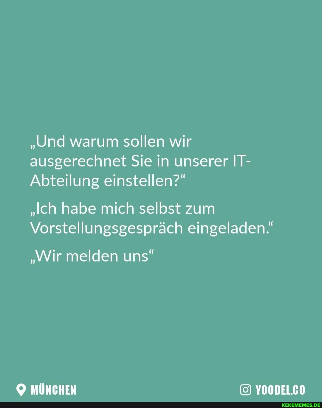"Und warum sollen wir ausgerechnet Sie in unserer IT-
Abteilung einstellen?"
"Ich habe mich selbst zum
Vorstellungsgespräch eingeladen."
"Wir melden uns"
MÜNCHEN YOODEL.CO