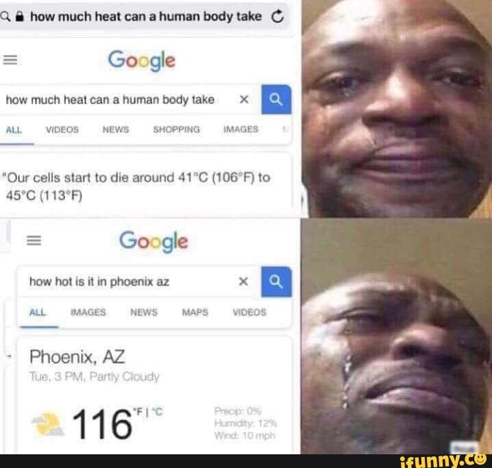 Q f@ how much heat can a human body take CG
how much heat human body take
O
"Our cells start to die around 41°C (106°F) to
how hot is it in phoenix az x
a
Phoenix, AZ
116"