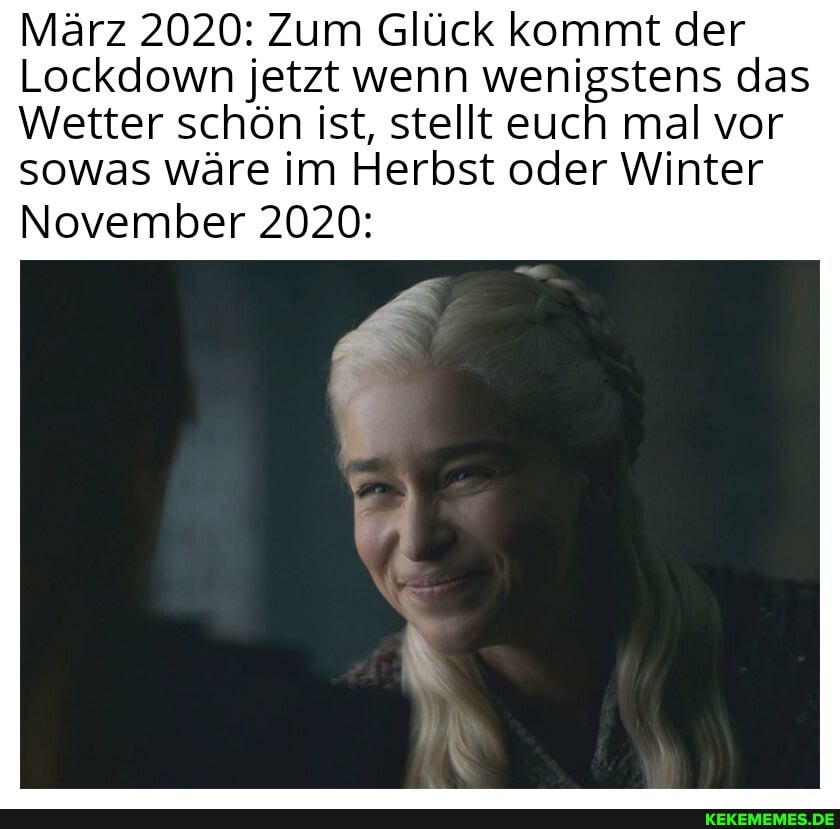 März 2020: Zum Glück kommt der
Lockdown jetzt wenn wenigstens das
Wetter schön ist, stellt euch mal vor
sowas wäre im Herbst oder Winter
November 2020: