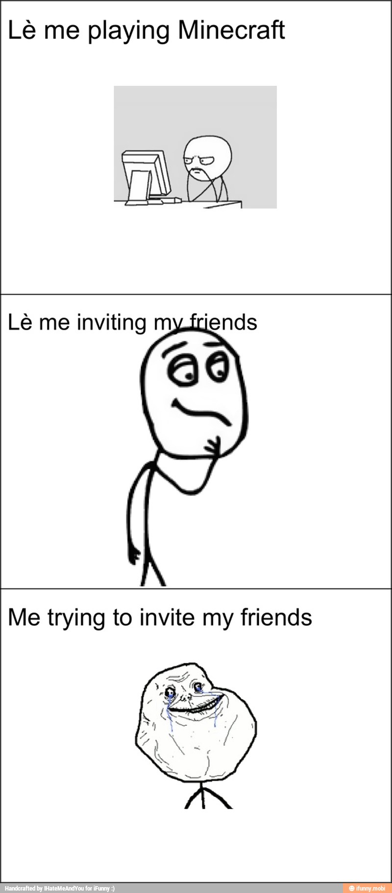Lé me playing Minecraft
Lé me inviting mylciends
Me trying to invite my friends