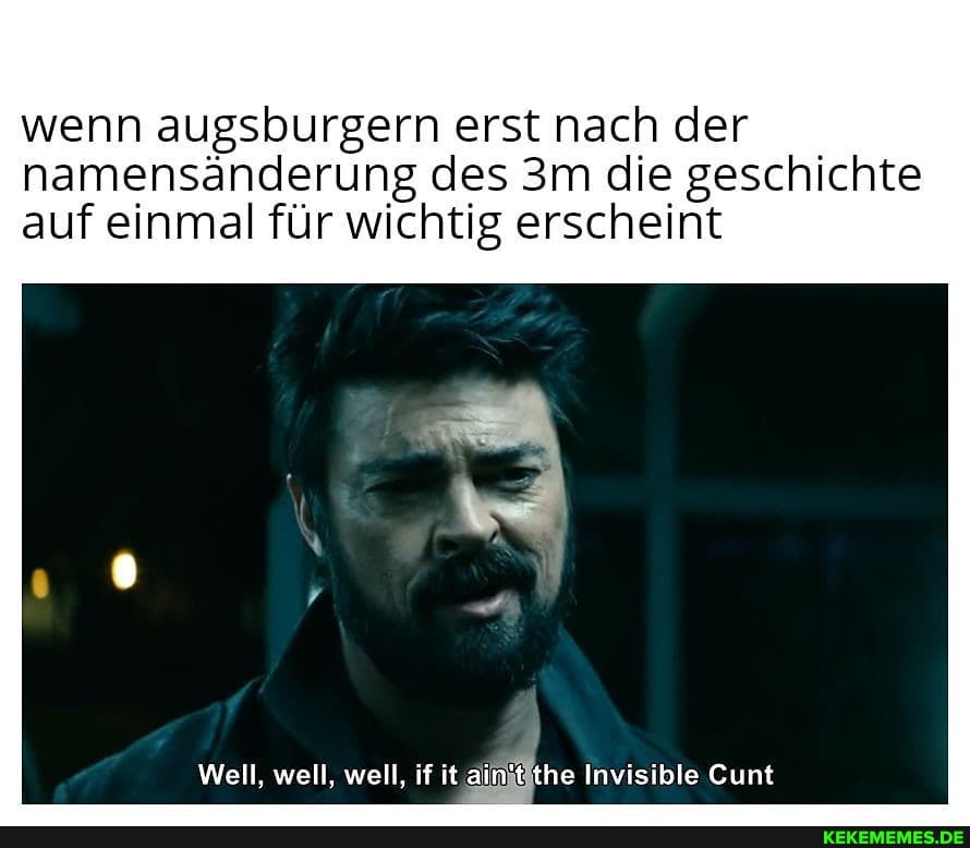 wenn augsburgern erst nach der
namensänderung des am die geschichte auf einmal für wichtig erscheint
Well, well, well, if it ain't the Invisible Cunt