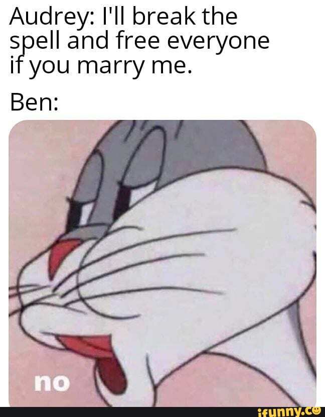 Audrey: I'll break the
spell and free everyone
if you marry me.
Ben: