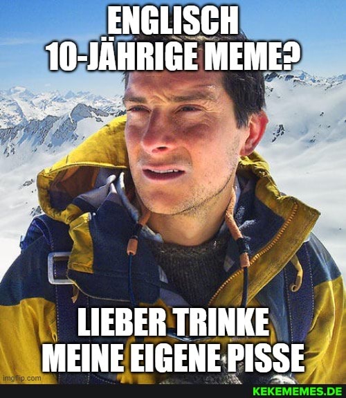 ENGLISCH
10-JÄHRIGE MEME?
LIEBER TRINKE MEINE EIGENF PISSE