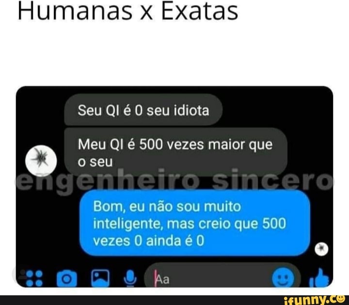 Humanas x Exatas
Seu QI é O seu idiota
o seu
Meu QI é 500 vezes maior que
Bom, eu não sou muito inteligente, mas creio que 500 vezes ainda é O
Aa