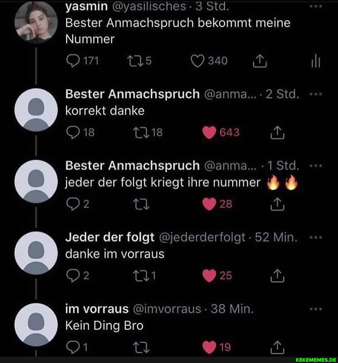yasmin @yasilisches - 3 Std.
Bester Anmachspruch bekommt meine
Nummer
Om us
Bester Anmachspruch @anma...- 2 Std.
korrekt danke
18 18 643
Bester Anmachspruch @anma... 1 Std.
jeder der folgt kriegt ihre nummer i$
23
Jeder der folgt @jederderfolgt 52 Min.
danke im vorraus
im vorraus @imvorraus - 38 Min.
Kein Ding Bro
CO) Er
005908