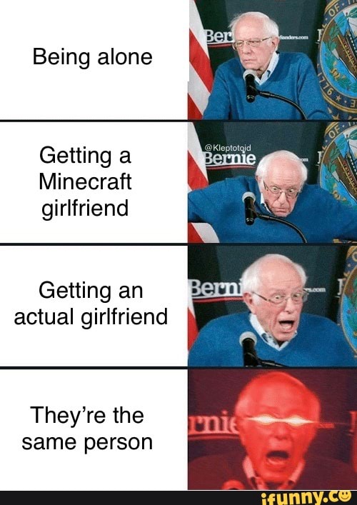 Being alone
Getting a
Minecraft
girlfriend
Getting an
actual girlfriend
They're the
same person