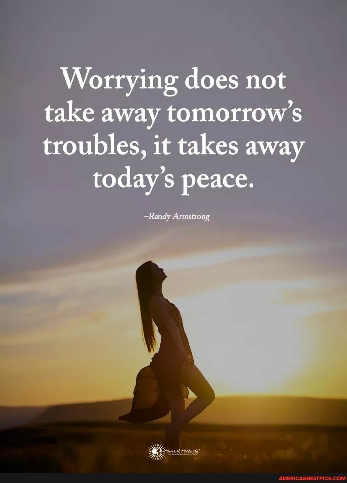 Worrying does not take away tomorrow's troubles, it takes away
today's peace.