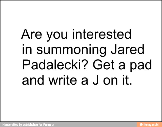 Are you interested
in summoning Jared
Padalecki? Get a pad
and write a J on it.