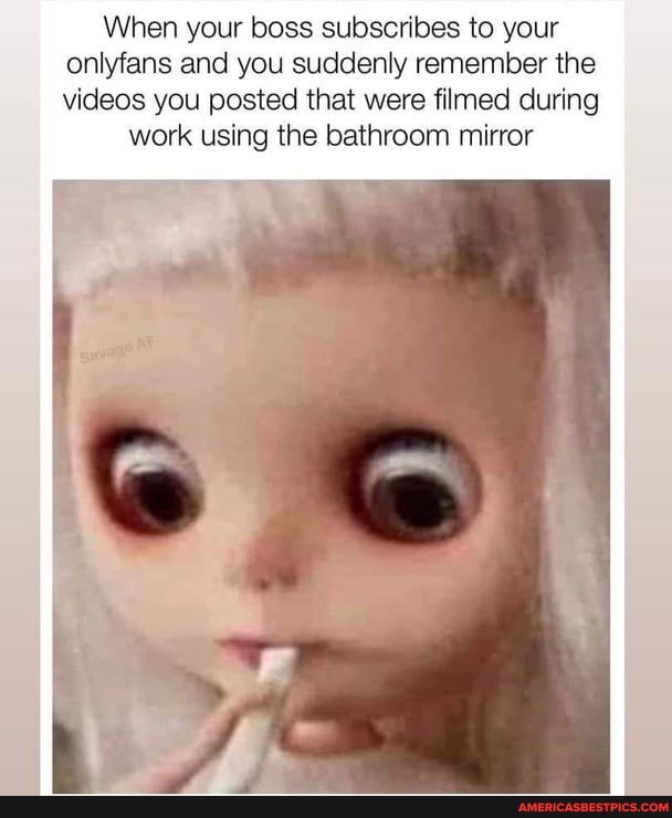 When your boss subscribes to your onlyfans and you suddenly remember the videos you posted that were filmed during
work using the bathroom mirror