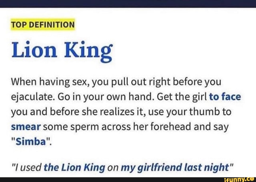 TOP DEFINITION Lion King When having sex, you pull out right before you  ejaculate. Go in