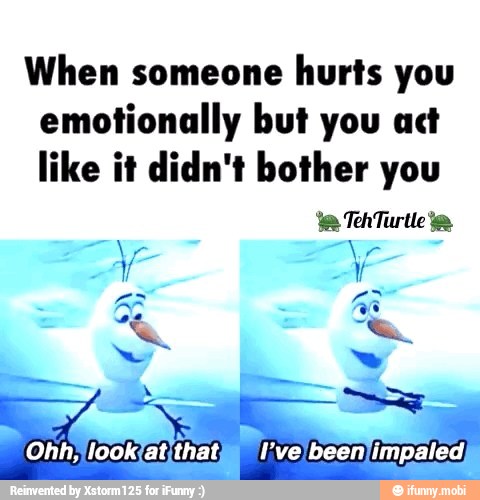 When someone
hurts you
emotionally but you act
like it didn't bother you