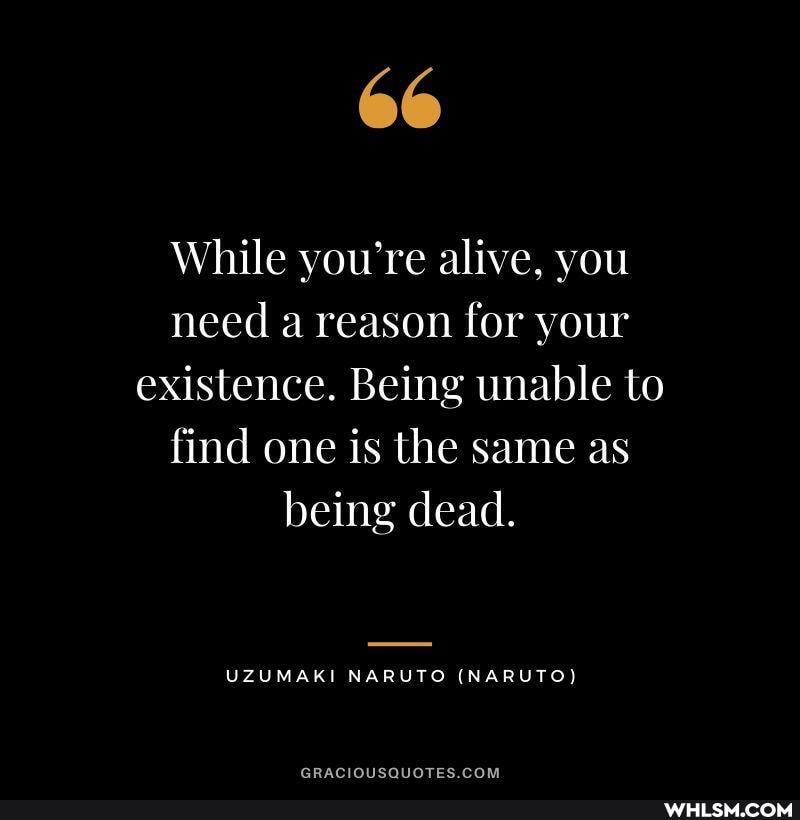 66
While you're alive, you need a reason for your existence. Being unable to find one is the same as being dead.
UZUMAKI NARUTO (NARUTO)
GRACIGUSQUOTES COM