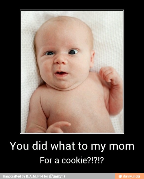 You did what to my mom
For a cookie?!?!?