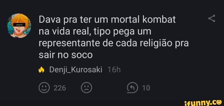Dava pra ter um mortal kombat na vida real, tipo pega um representante de cada religião pra sair no soco
10
Denji Kurosaki
226