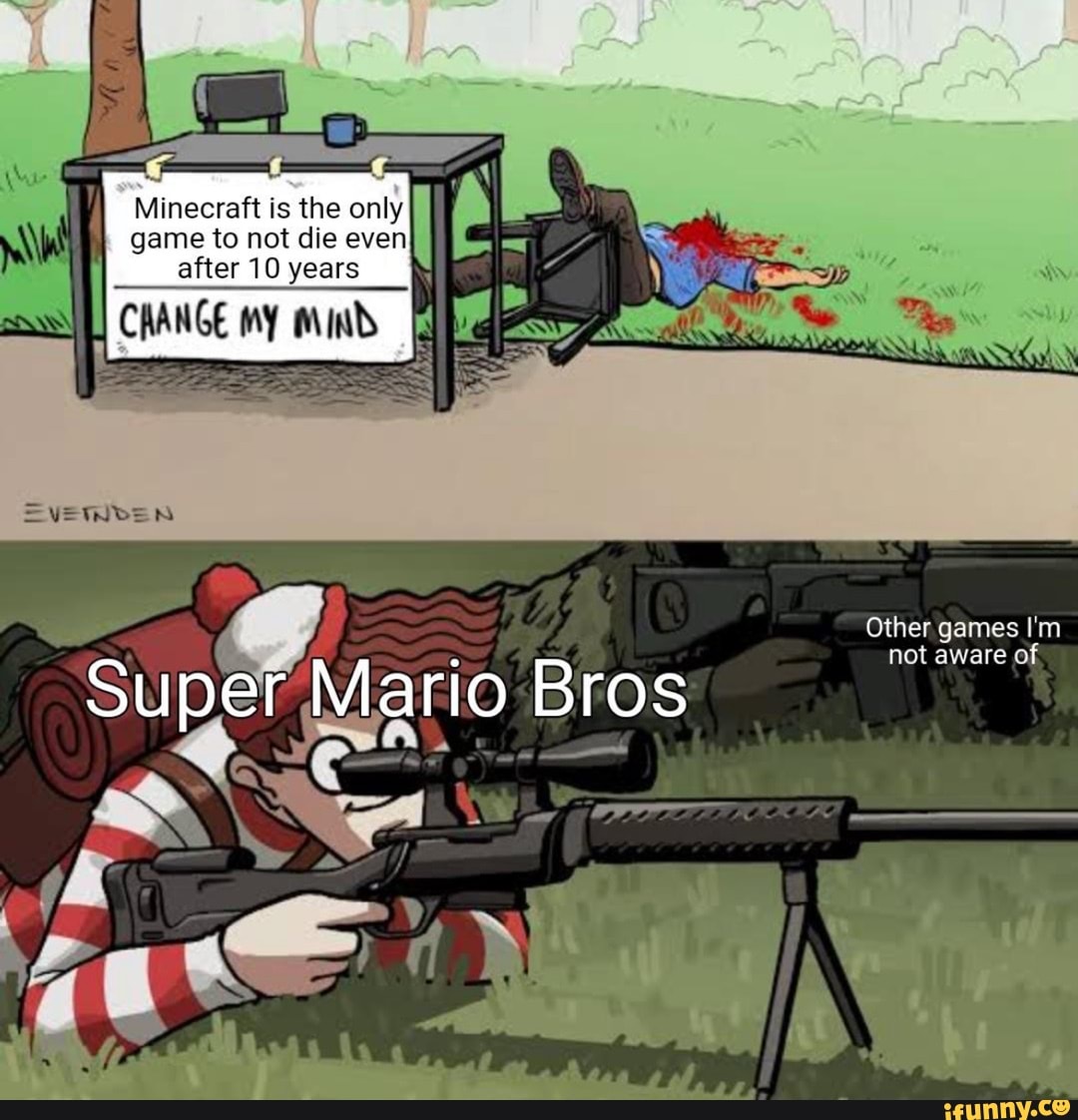 Minecraft is the only game to not die even after 10 years
CAANGE MY Mind
Ea TS
Other games I'm not aware of
Super Mario Bros