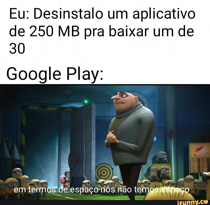 Eu: Desinstalo um aplicativo
de 250 MB pra baixar um de
30
Google Play:
a
Side espaconos não tengaitenaço.