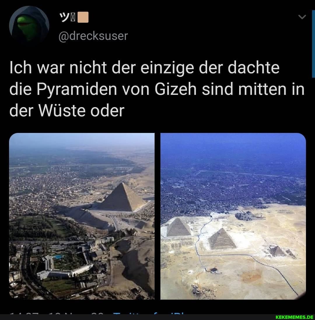 @drecksuser
Ich war nicht der einzige der dachte die Pyramiden von Gizeh sind mitten in der Wüste oder