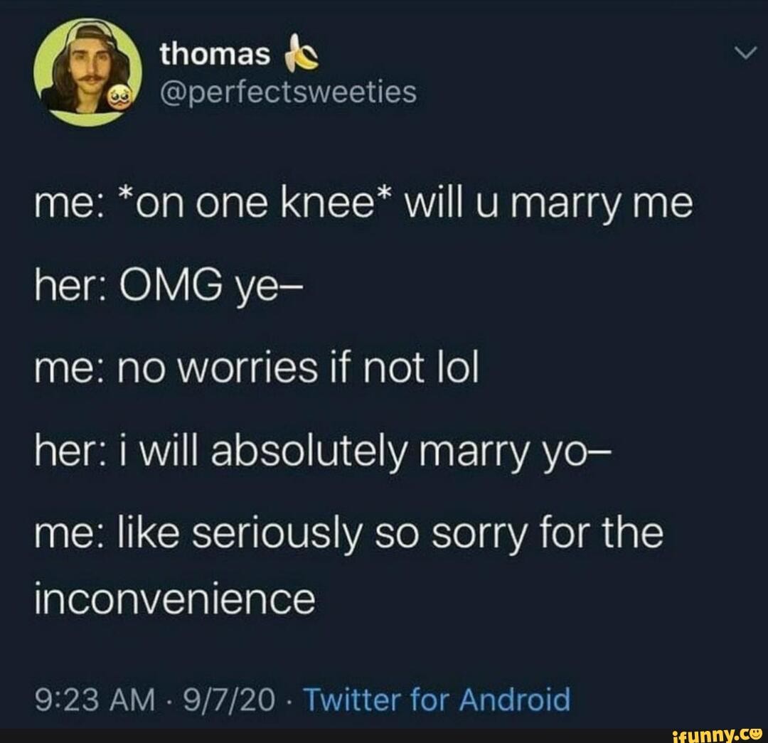 thomas
@perfectsweeties
me: *on one knee* will marry me her: OMG ye-
me: no worries if not lol
her: will absolutely marry yo- me: like seriously so sorry for the
inconvenience
AM - - Twitter for Android